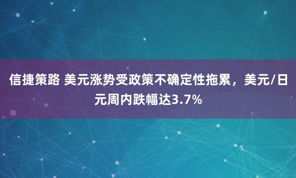 信捷策路 美元涨势受政策不确定性拖累，美元/日元周内跌幅达3.7%