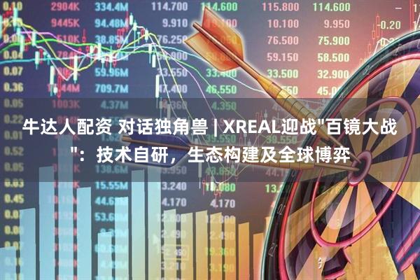 牛达人配资 对话独角兽 | XREAL迎战"百镜大战"：技术自研，生态构建及全球博弈