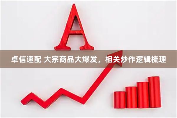 卓信速配 大宗商品大爆发，相关炒作逻辑梳理