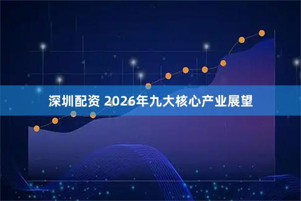 深圳配资 2026年九大核心产业展望