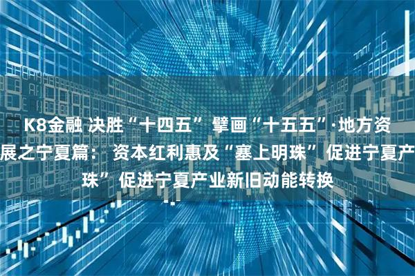 K8金融 决胜“十四五” 擘画“十五五”·地方资本市场高质量发展之宁夏篇： 资本红利惠及“塞上明珠” 促进宁夏产业新旧动能转换
