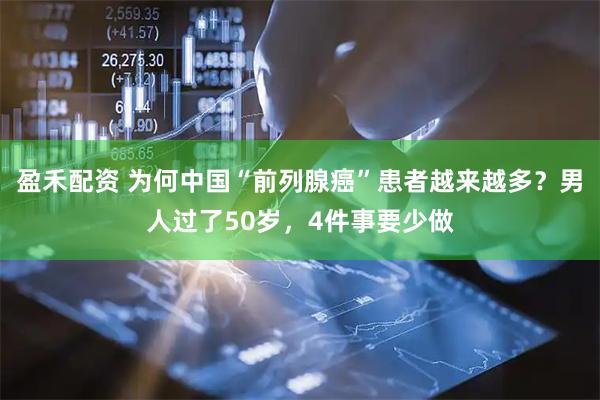盈禾配资 为何中国“前列腺癌”患者越来越多？男人过了50岁，4件事要少做