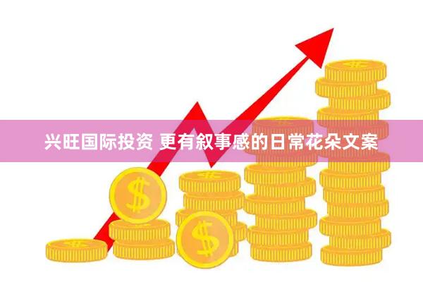 兴旺国际投资 更有叙事感的日常花朵文案