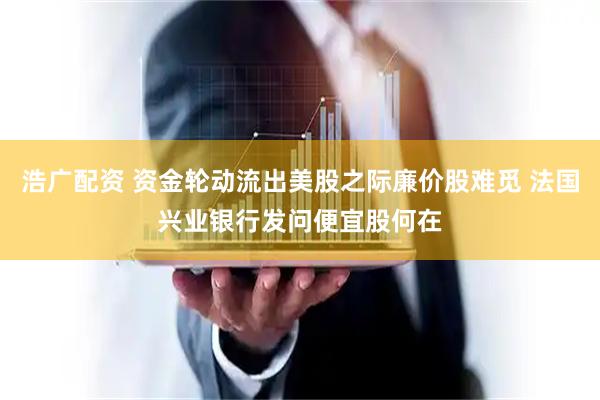 浩广配资 资金轮动流出美股之际廉价股难觅 法国兴业银行发问便宜股何在