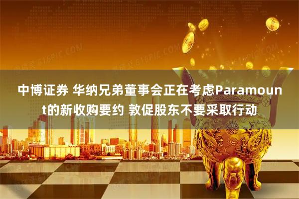 中博证券 华纳兄弟董事会正在考虑Paramount的新收购要约 敦促股东不要采取行动