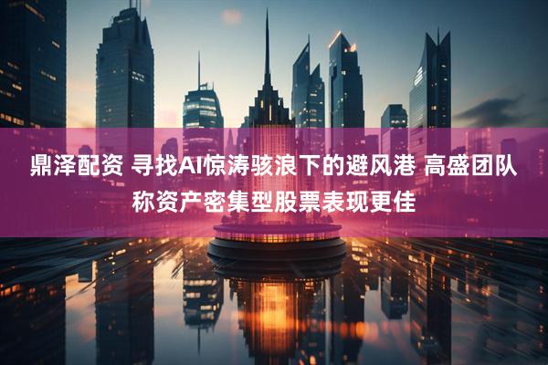 鼎泽配资 寻找AI惊涛骇浪下的避风港 高盛团队称资产密集型股票表现更佳