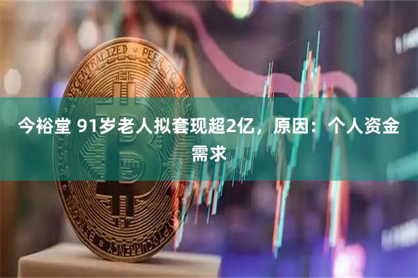 今裕堂 91岁老人拟套现超2亿，原因：个人资金需求