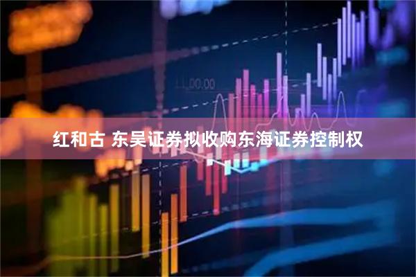 红和古 东吴证券拟收购东海证券控制权