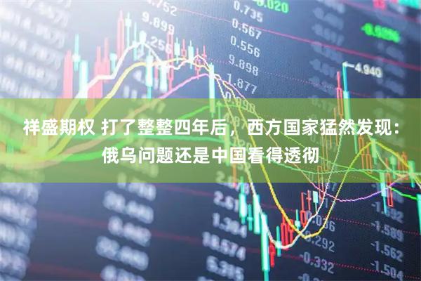 祥盛期权 打了整整四年后，西方国家猛然发现：俄乌问题还是中国看得透彻