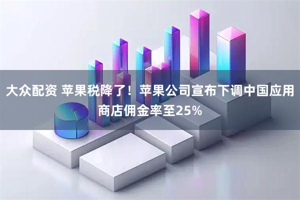 大众配资 苹果税降了！苹果公司宣布下调中国应用商店佣金率至25%