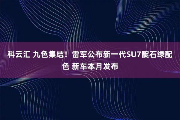 科云汇 九色集结！雷军公布新一代SU7靛石绿配色 新车本月发布