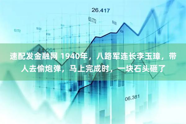 速配发金融网 1940年，八路军连长李玉璋，带人去偷炮弹，马上完成时，一块石头砸了