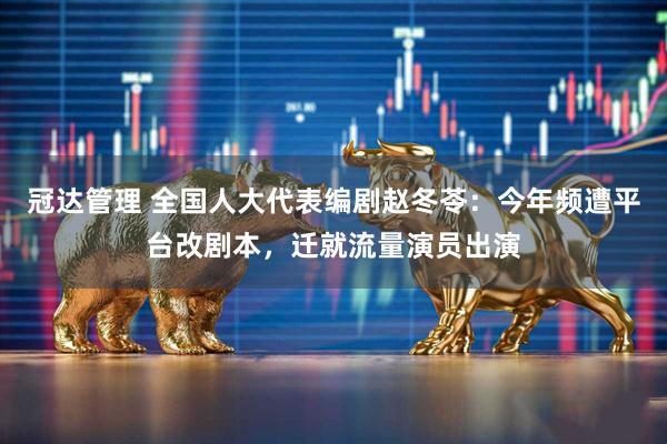 冠达管理 全国人大代表编剧赵冬苓：今年频遭平台改剧本，迁就流量演员出演
