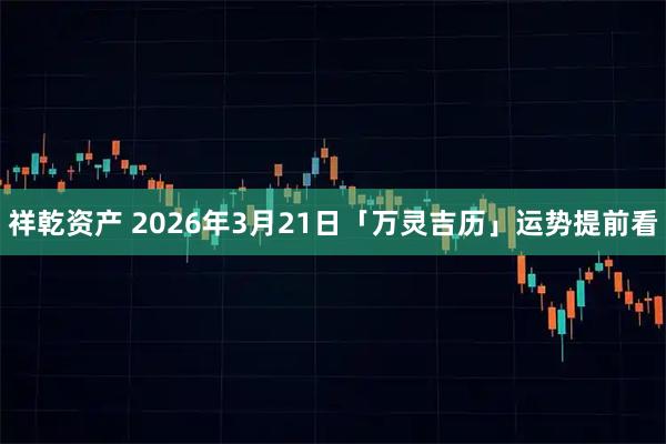 祥乾资产 2026年3月21日「万灵吉历」运势提前看