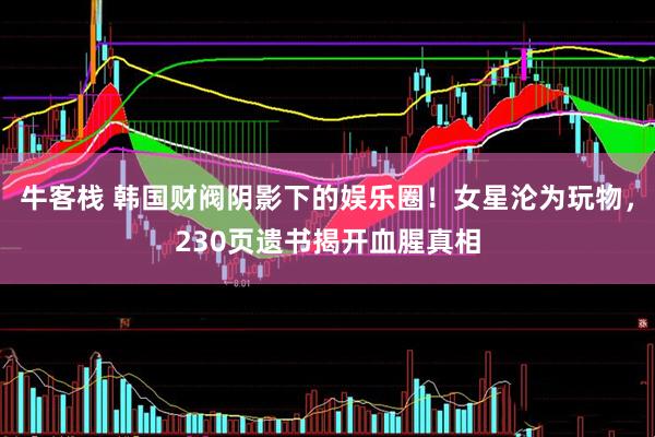 牛客栈 韩国财阀阴影下的娱乐圈！女星沦为玩物，230页遗书揭开血腥真相