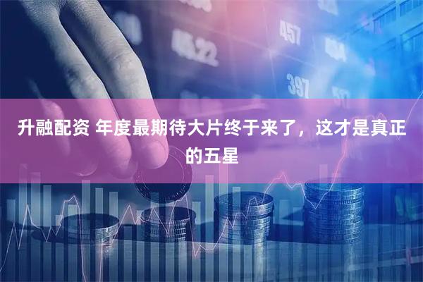 升融配资 年度最期待大片终于来了，这才是真正的五星