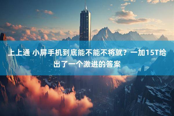上上通 小屏手机到底能不能不将就？一加15T给出了一个激进的答案
