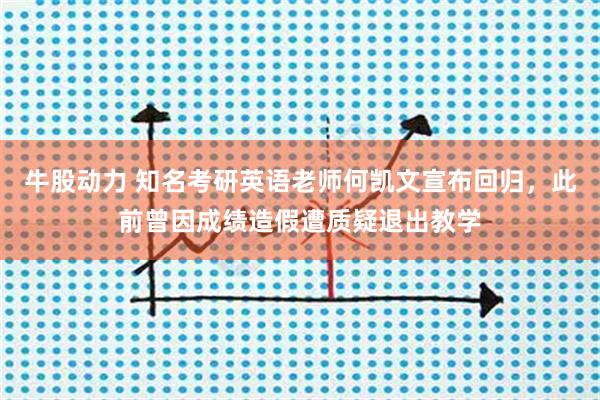 牛股动力 知名考研英语老师何凯文宣布回归，此前曾因成绩造假遭质疑退出教学