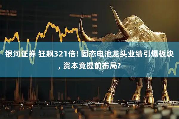 银河证券 狂飙321倍! 固态电池龙头业绩引爆板块, 资本竟提前布局?